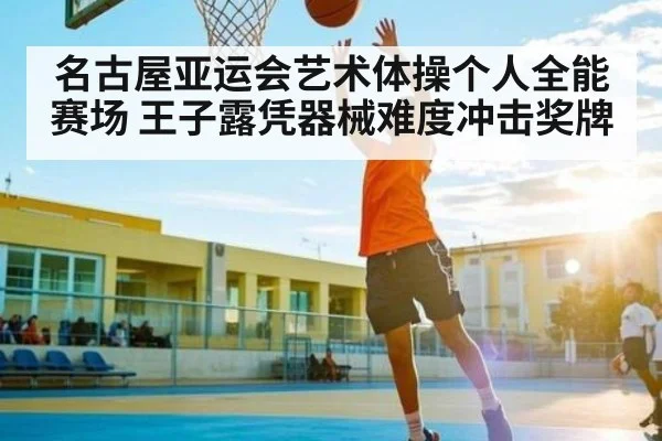 名古屋亚运会艺术体操个人全能赛场 王子露凭器械难度冲击奖牌